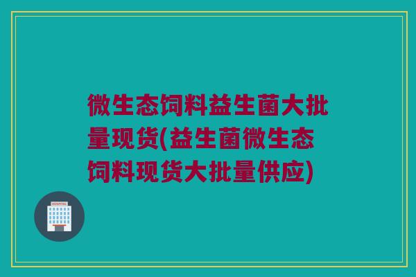 微生态饲料益生菌大批量现货(益生菌微生态饲料现货大批量供应) 微生态饲料益生菌大批量现货(益生菌微生态饲料现货大批量供应)