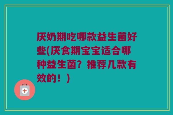 厌奶期吃哪款益生菌好些(厌食期宝宝适合哪种益生菌?推荐几款有效的!) 厌奶期吃哪款益生菌好些(厌食期宝宝适合哪种益生菌?推荐几款有效的!)