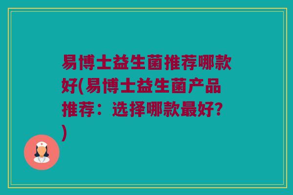 易博士益生菌推荐哪款好(易博士益生菌产品推荐:选择哪款好?) 易博士益生菌推荐哪款好(易博士益生菌产品推荐:选择哪款好?)