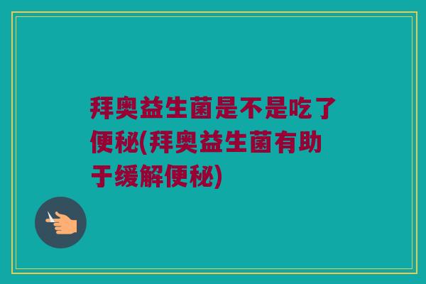 拜奥益生菌是不是吃了(拜奥益生菌有助于缓解) 拜奥益生菌是不是吃了(拜奥益生菌有助于缓解)