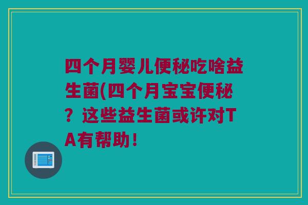 四个月婴儿吃啥益生菌(四个月宝宝?这些益生菌或许对TA有帮助! 四个月婴儿吃啥益生菌(四个月宝宝?这些益生菌或许对TA有帮助!