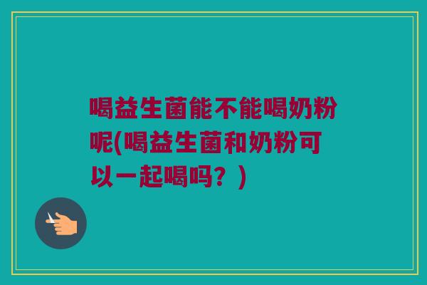 喝益生菌能不能喝奶粉呢(喝益生菌和奶粉可以一起喝吗？)