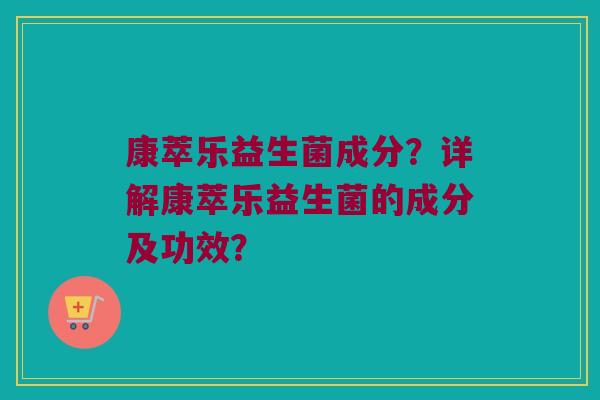 康萃乐益生菌成分?详解康萃乐益生菌的成分及功效? 康萃乐益生菌成分?详解康萃乐益生菌的成分及功效?