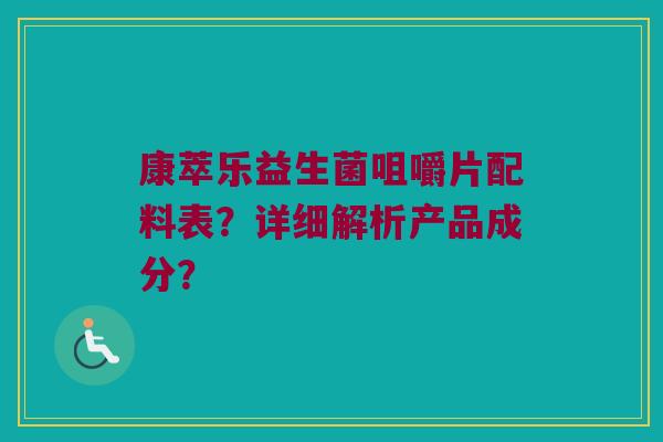 康萃乐益生菌咀嚼片配料表?详细解析产品成分? 康萃乐益生菌咀嚼片配料表?详细解析产品成分?