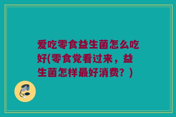 爱吃零食益生菌怎么吃好(零食党看过来，益生菌怎样最好消费？)