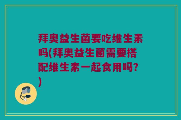 拜奥益生菌要吃维生素吗(拜奥益生菌需要搭配维生素一起食用吗?) 拜奥益生菌要吃维生素吗(拜奥益生菌需要搭配维生素一起食用吗?)