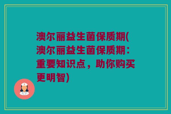 澳尔丽益生菌保质期(澳尔丽益生菌保质期:重要知识点,助你购买更明智) 澳尔丽益生菌保质期(澳尔丽益生菌保质期:重要知识点,助你购买更明智)