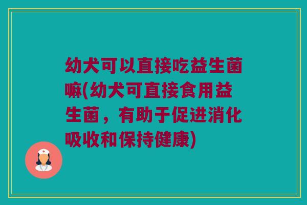 幼犬可以直接吃益生菌嘛(幼犬可直接食用益生菌，有助于促进消化吸收和保持健康)