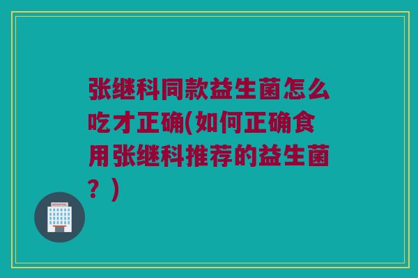 张继科同款益生菌怎么吃才正确(如何正确食用张继科推荐的益生菌?) 张继科同款益生菌怎么吃才正确(如何正确食用张继科推荐的益生菌?)
