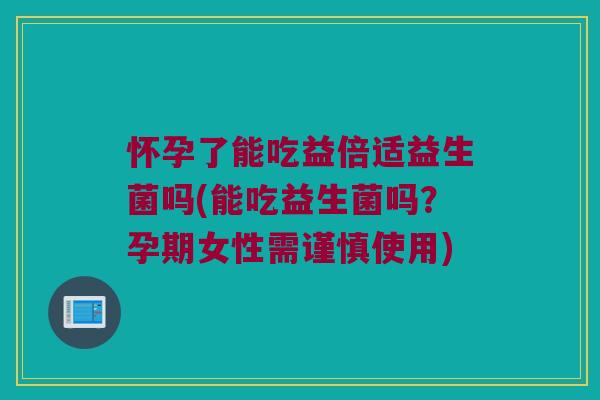 怀孕了能吃益倍适益生菌吗(能吃益生菌吗?孕期女性需谨慎使用) 怀孕了能吃益倍适益生菌吗(能吃益生菌吗?孕期女性需谨慎使用)