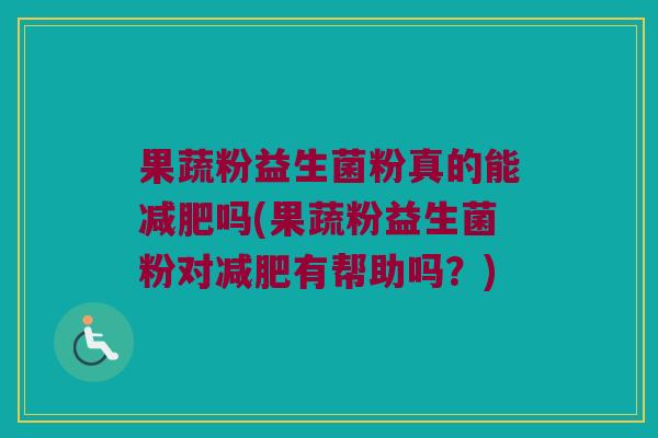 果蔬粉益生菌粉真的能减肥吗(果蔬粉益生菌粉对减肥有帮助吗？)
