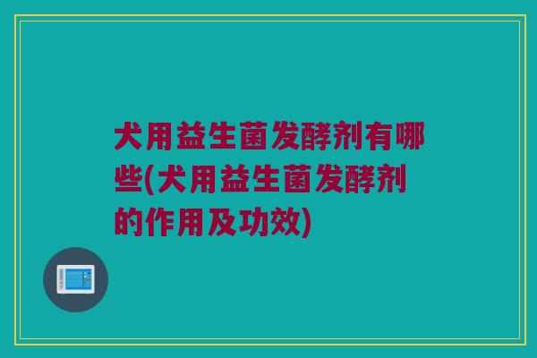 犬用益生菌发酵剂有哪些(犬用益生菌发酵剂的作用及功效) 犬用益生菌发酵剂有哪些(犬用益生菌发酵剂的作用及功效)