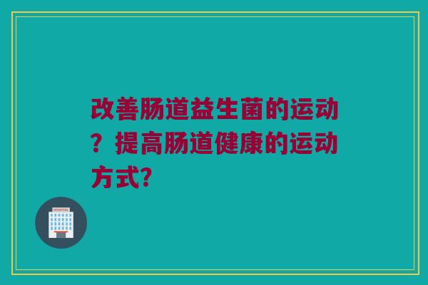 改善肠道益生菌的运动?提高肠道健康的运动方式? 改善肠道益生菌的运动?提高肠道健康的运动方式?