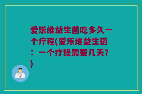 爱乐维益生菌吃多久一个疗程(爱乐维益生菌:一个疗程需要几天?) 爱乐维益生菌吃多久一个疗程(爱乐维益生菌:一个疗程需要几天?)
