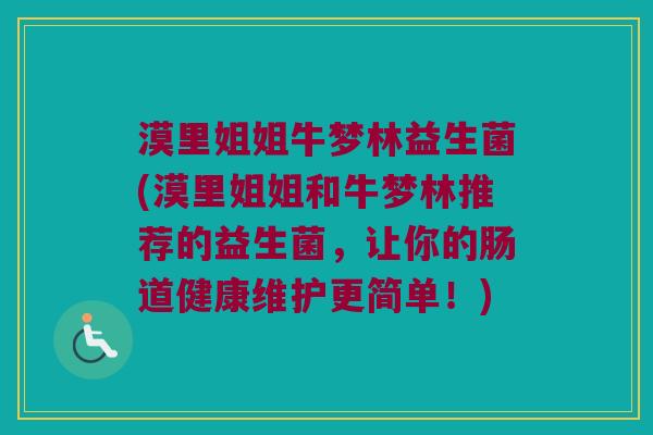 漠里姐姐牛梦林益生菌(漠里姐姐和牛梦林推荐的益生菌,让你的肠道健康维护更简单!) 漠里姐姐牛梦林益生菌(漠里姐姐和牛梦林推荐的益生菌,让你的肠道健康维护更简单!)