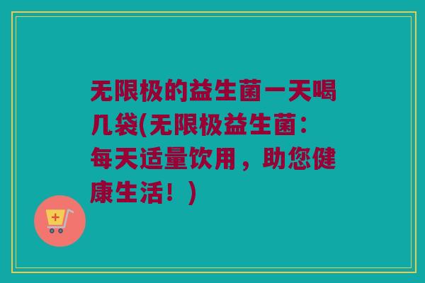 无限极的益生菌一天喝几袋(无限极益生菌:每天适量饮用,助您健康生活!) 无限极的益生菌一天喝几袋(无限极益生菌:每天适量饮用,助您健康生活!)