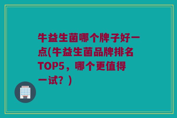 牛益生菌哪个牌子好一点(牛益生菌品牌排名TOP5,哪个更值得一试?) 牛益生菌哪个牌子好一点(牛益生菌品牌排名TOP5,哪个更值得一试?)