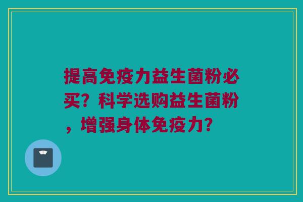 提高力益生菌粉必买？科学选购益生菌粉，增强身体力？