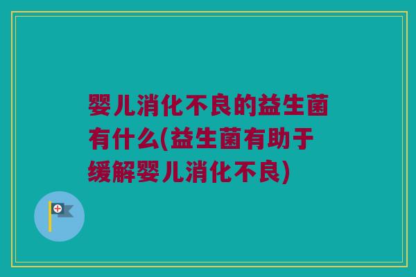 婴儿的益生菌有什么(益生菌有助于缓解婴儿) 婴儿的益生菌有什么(益生菌有助于缓解婴儿)