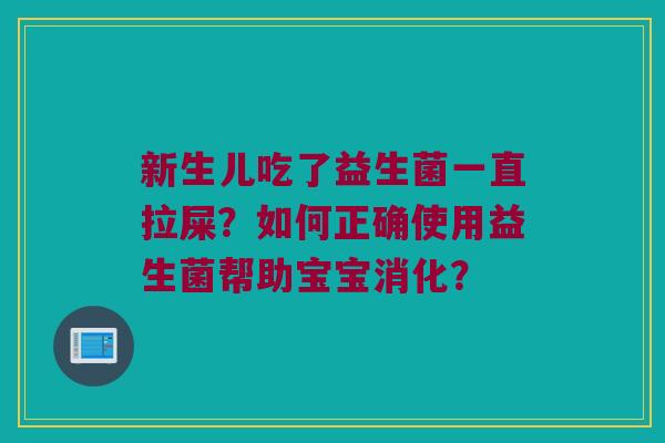 新生儿吃了益生菌一直拉屎?如何正确使用益生菌帮助宝宝消化? 新生儿吃了益生菌一直拉屎?如何正确使用益生菌帮助宝宝消化?