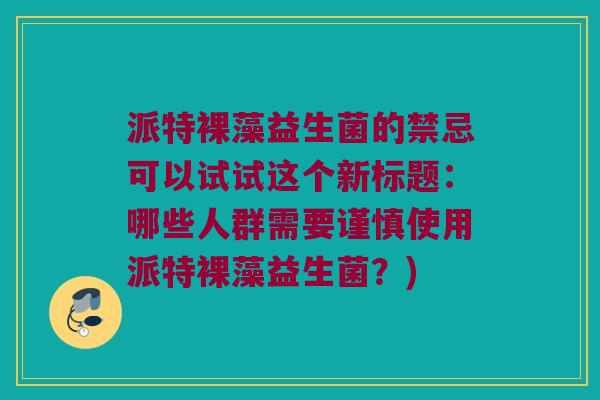 派特裸藻益生菌的禁忌可以试试这个新标题:哪些人群需要谨慎使用派特裸藻益生菌?) 派特裸藻益生菌的禁忌可以试试这个新标题:哪些人群需要谨慎使用派特裸藻益生菌?)