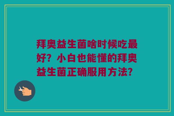 拜奥益生菌啥时候吃好?小白也能懂的拜奥益生菌正确服用方法? 拜奥益生菌啥时候吃好?小白也能懂的拜奥益生菌正确服用方法?