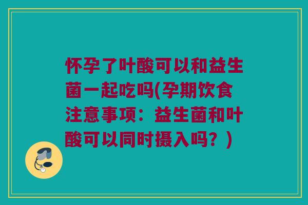 怀孕了叶酸可以和益生菌一起吃吗(孕期饮食注意事项:益生菌和叶酸可以同时摄入吗?) 怀孕了叶酸可以和益生菌一起吃吗(孕期饮食注意事项:益生菌和叶酸可以同时摄入吗?)