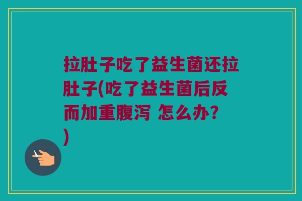拉肚子吃了益生菌还拉肚子(吃了益生菌后反而加重 怎么办?) 拉肚子吃了益生菌还拉肚子(吃了益生菌后反而加重 怎么办?)