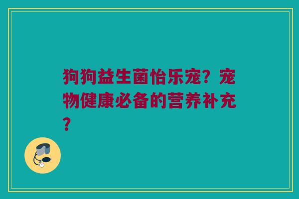 狗狗益生菌怡乐宠?宠物健康必备的营养补充? 狗狗益生菌怡乐宠?宠物健康必备的营养补充?