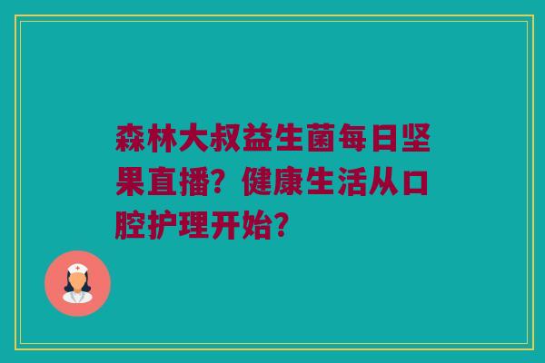 森林大叔益生菌每日坚果直播?健康生活从口腔护理开始? 森林大叔益生菌每日坚果直播?健康生活从口腔护理开始?