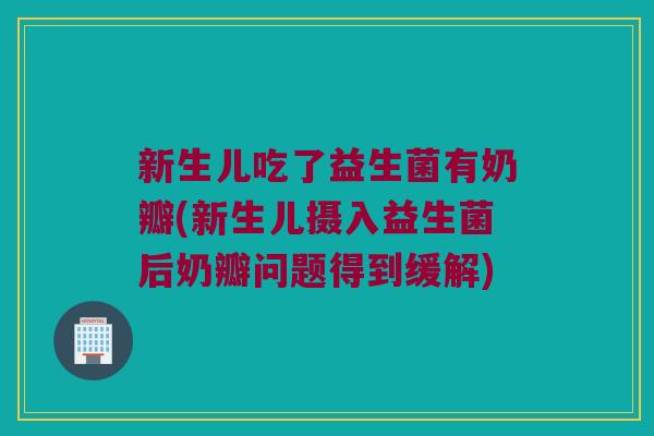 新生儿吃了益生菌有奶瓣(新生儿摄入益生菌后奶瓣问题得到缓解)