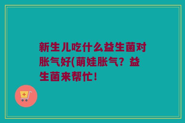 新生儿吃什么益生菌对胀气好(萌娃胀气？益生菌来帮忙！