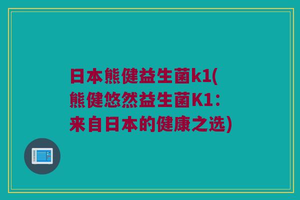 日本熊健益生菌k1(熊健悠然益生菌K1：来自日本的健康之选)