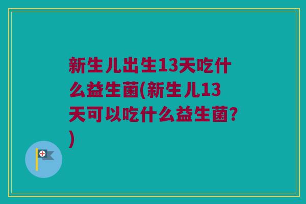 新生儿出生13天吃什么益生菌(新生儿13天可以吃什么益生菌?) 新生儿出生13天吃什么益生菌(新生儿13天可以吃什么益生菌?)