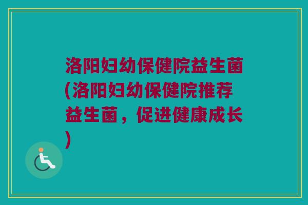 洛阳妇幼保健院益生菌(洛阳妇幼保健院推荐益生菌，促进健康成长)