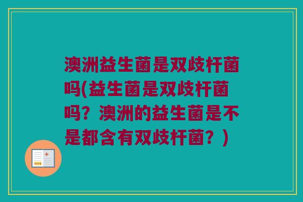 澳洲益生菌是双歧杆菌吗(益生菌是双歧杆菌吗？澳洲的益生菌是不是都含有双歧杆菌？)