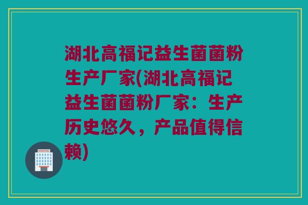湖北高福记益生菌菌粉生产厂家(湖北高福记益生菌菌粉厂家：生产历史悠久，产品值得信赖)