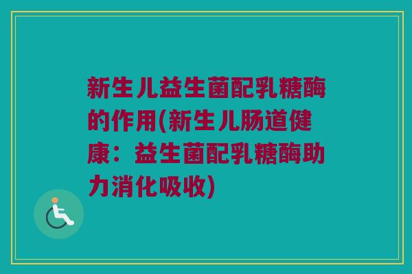 新生儿益生菌配乳糖酶的作用(新生儿肠道健康:益生菌配乳糖酶助力消化吸收) 新生儿益生菌配乳糖酶的作用(新生儿肠道健康:益生菌配乳糖酶助力消化吸收)