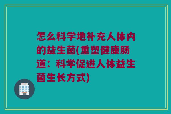 怎么科学地补充人体内的益生菌(重塑健康肠道:科学促进人体益生菌生长方式) 怎么科学地补充人体内的益生菌(重塑健康肠道:科学促进人体益生菌生长方式)