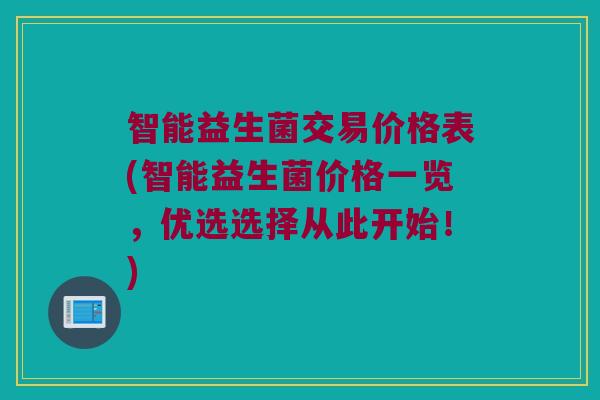 智能益生菌交易价格表(智能益生菌价格一览,优选选择从此开始!) 智能益生菌交易价格表(智能益生菌价格一览,优选选择从此开始!)