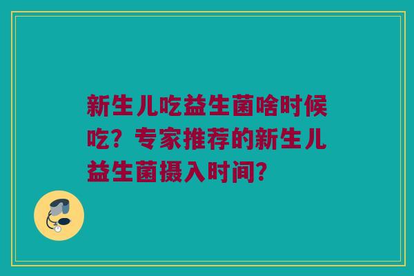新生儿吃益生菌啥时候吃?专家推荐的新生儿益生菌摄入时间? 新生儿吃益生菌啥时候吃?专家推荐的新生儿益生菌摄入时间?