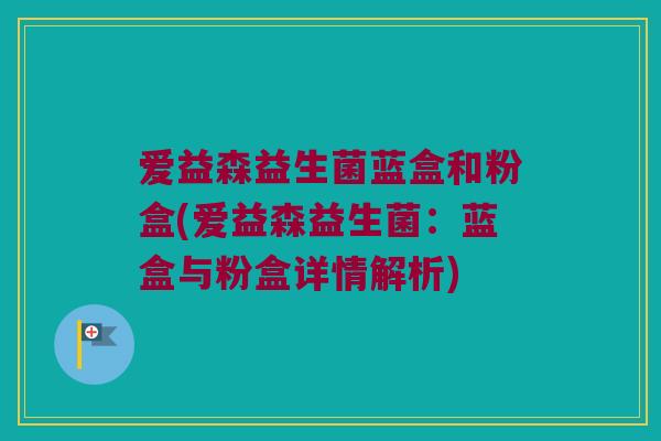 爱益森益生菌蓝盒和粉盒(爱益森益生菌:蓝盒与粉盒详情解析) 爱益森益生菌蓝盒和粉盒(爱益森益生菌:蓝盒与粉盒详情解析)