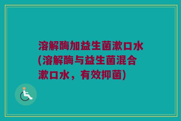 溶解酶加益生菌漱口水(溶解酶与益生菌混合漱口水,有效抑菌) 溶解酶加益生菌漱口水(溶解酶与益生菌混合漱口水,有效抑菌)