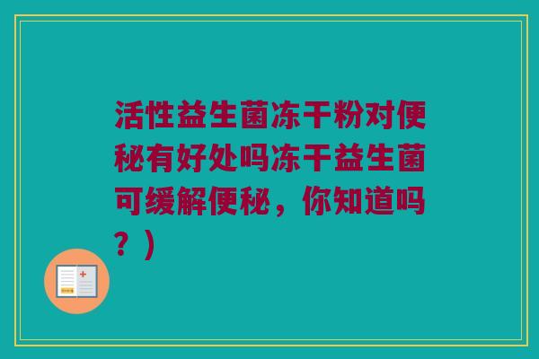 活性益生菌冻干粉对有好处吗冻干益生菌可缓解,你知道吗?) 活性益生菌冻干粉对有好处吗冻干益生菌可缓解,你知道吗?)