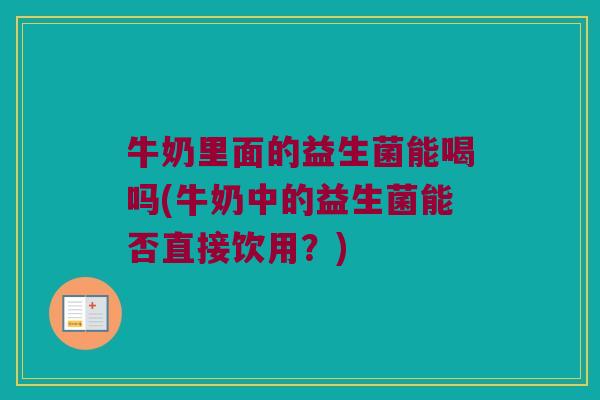 牛奶里面的益生菌能喝吗(牛奶中的益生菌能否直接饮用？)