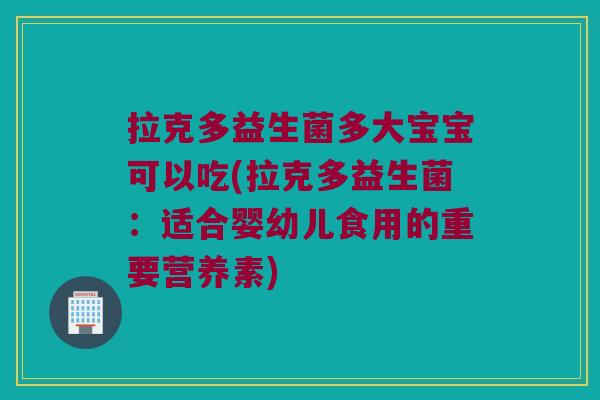 拉克多益生菌多大宝宝可以吃(拉克多益生菌:适合婴幼儿食用的重要营养素) 拉克多益生菌多大宝宝可以吃(拉克多益生菌:适合婴幼儿食用的重要营养素)