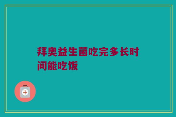 拜奥益生菌吃完多长时间能吃饭 拜奥益生菌吃完多长时间能吃饭