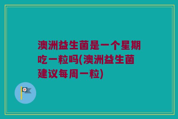 澳洲益生菌是一个星期吃一粒吗(澳洲益生菌建议每周一粒)