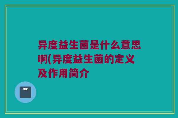 异度益生菌是什么意思啊(异度益生菌的定义及作用简介 异度益生菌是什么意思啊(异度益生菌的定义及作用简介