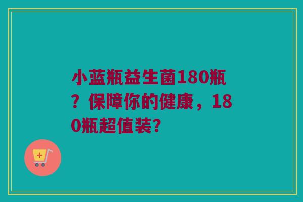 小蓝瓶益生菌180瓶?保障你的健康,180瓶超值装? 小蓝瓶益生菌180瓶?保障你的健康,180瓶超值装?